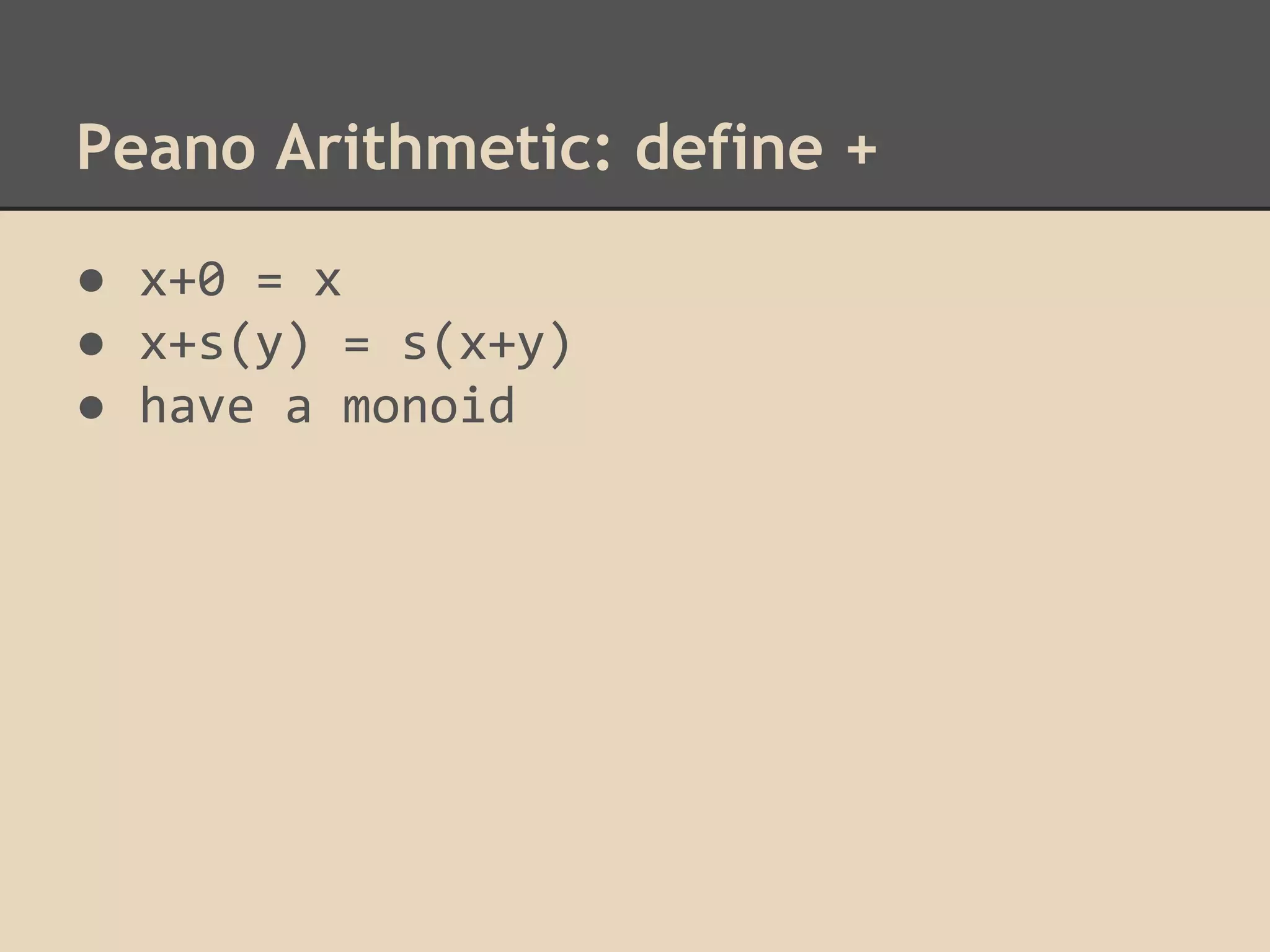 Peano Arithmetic: define +
● x+0 = x
● x+s(y) = s(x+y)
● have a monoid

 