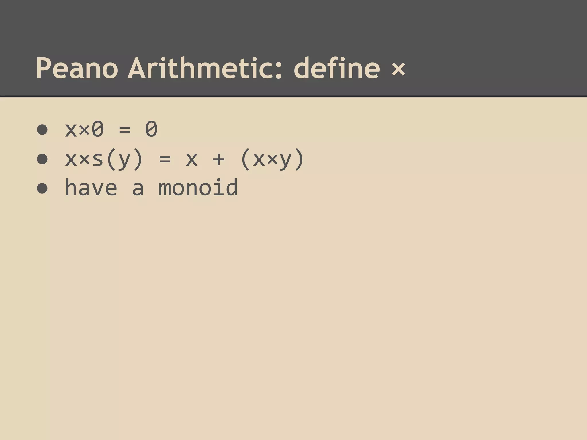 Peano Arithmetic: define ×
● x×0 = 0
● x×s(y) = x + (x×y)
● have a monoid

 