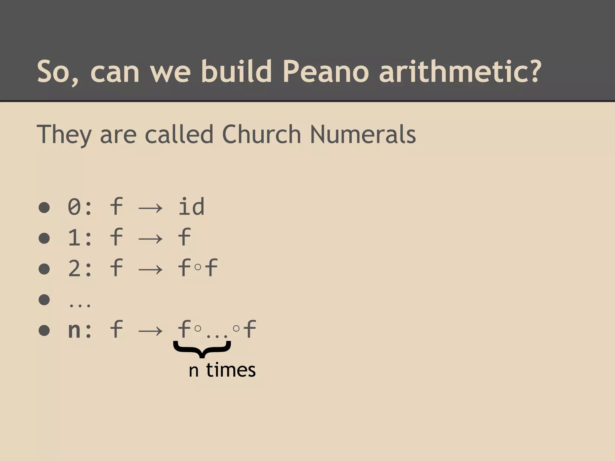 So, can we build Peano arithmetic?
They are called Church Numerals
0:
1:
2:
…
n:

f → id
f → f
f → f∘f
f → f∘…∘f

}

●
●
●
●
●

n times

 