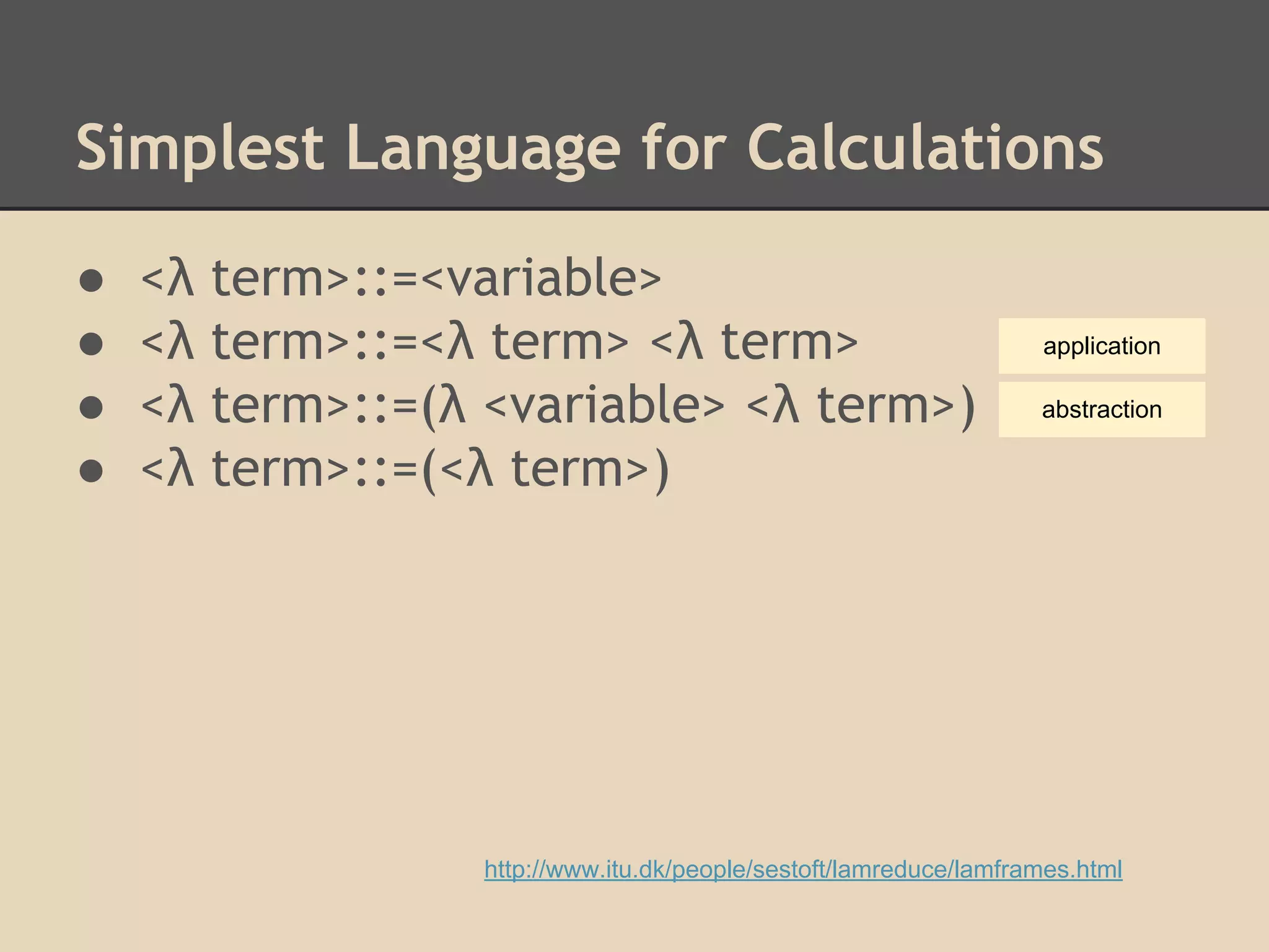 Simplest Language for Calculations
●
●
●
●

<λ
<λ
<λ
<λ

term>::=<variable>
term>::=<λ term> <λ term>
term>::=(λ <variable> <λ term>)
term>::=(<λ term>)

application
abstraction

http://www.itu.dk/people/sestoft/lamreduce/lamframes.html

 
