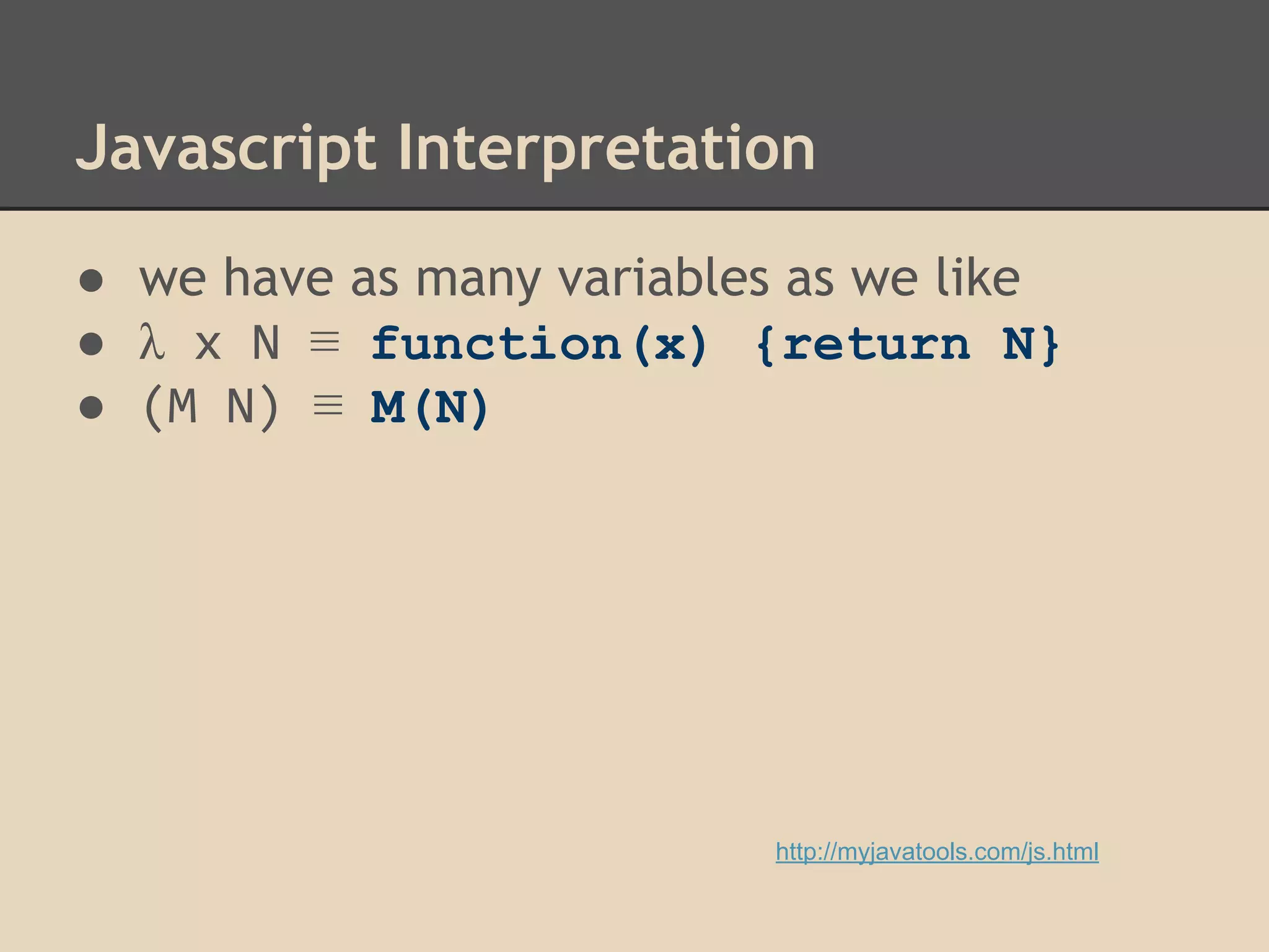 Javascript Interpretation
● we have as many variables as we like
● λ x N ≡ function(x) {return N}
● (M N) ≡ M(N)

http://myjavatools.com/js.html

 