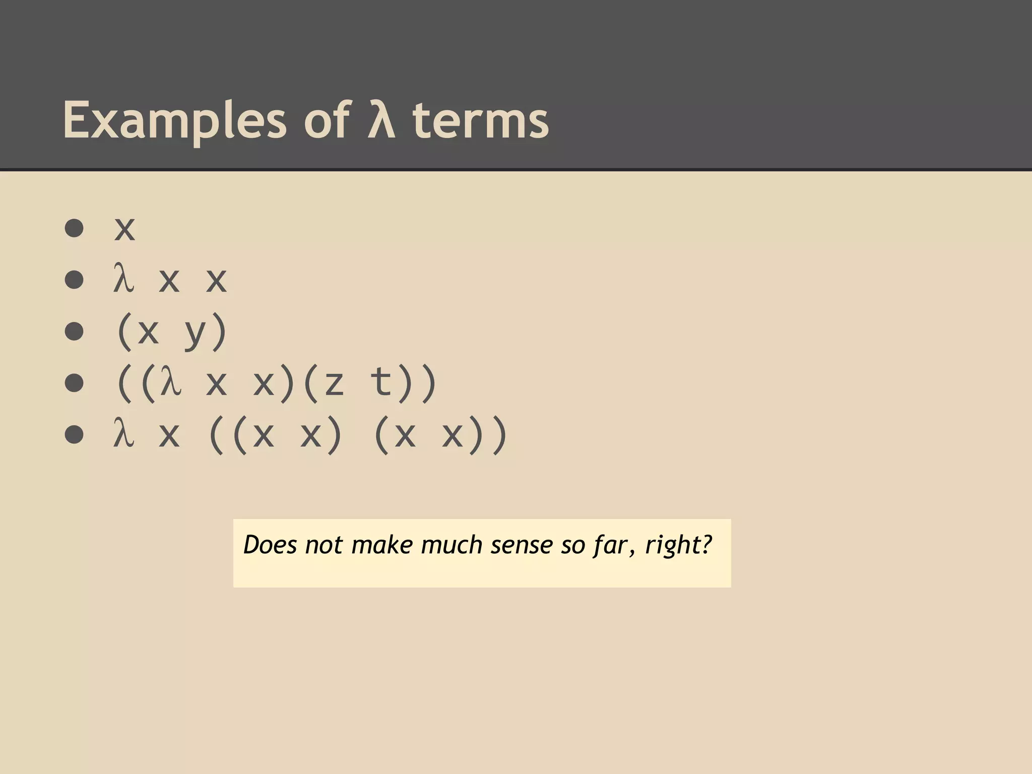 Examples of λ terms
●
●
●
●
●

x
λ x x
(x y)
((λ x x)(z t))
λ x ((x x) (x x))
Does not make much sense so far, right?

 