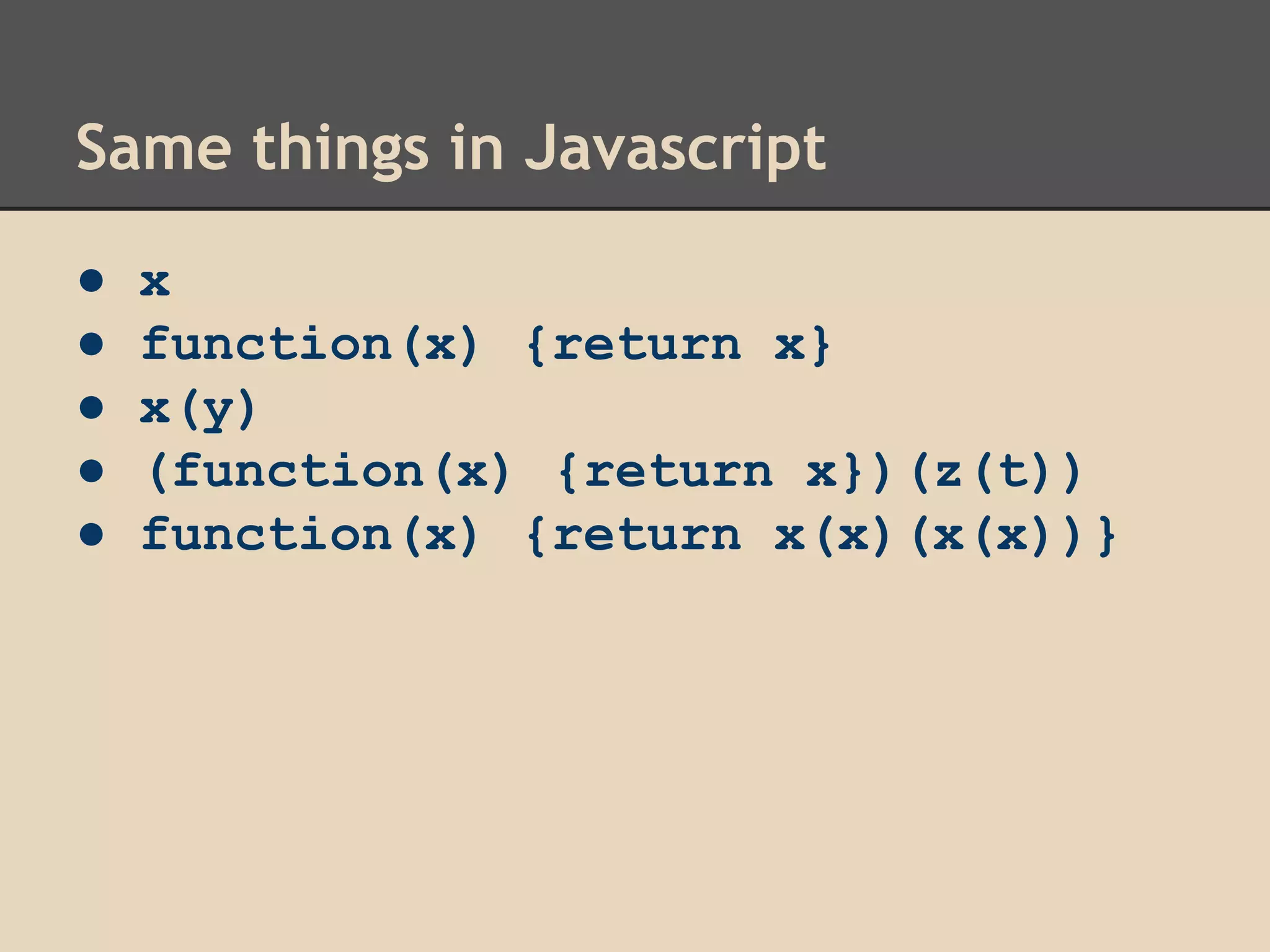 Same things in Javascript
●
●
●
●
●

x
function(x) {return x}
x(y)
(function(x) {return x})(z(t))
function(x) {return x(x)(x(x))}

 