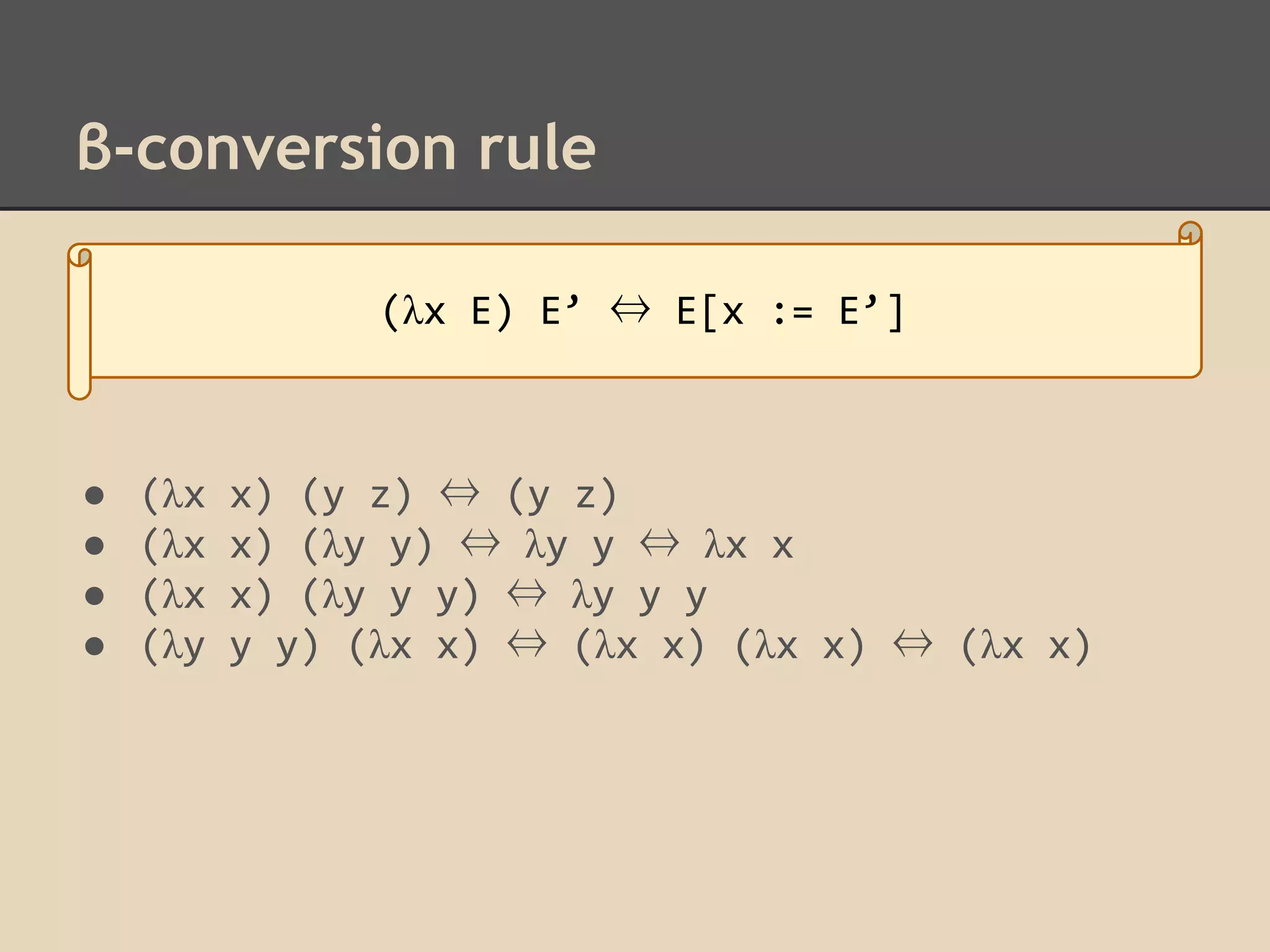 β-conversion rule
(λx E) E’ ⇔ E[x := E’]

●
●
●
●

(λx
(λx
(λx
(λy

x) (y z) ⇔ (y z)
x) (λy y) ⇔ λy y ⇔ λx x
x) (λy y y) ⇔ λy y y
y y) (λx x) ⇔ (λx x) (λx x) ⇔ (λx x)

 