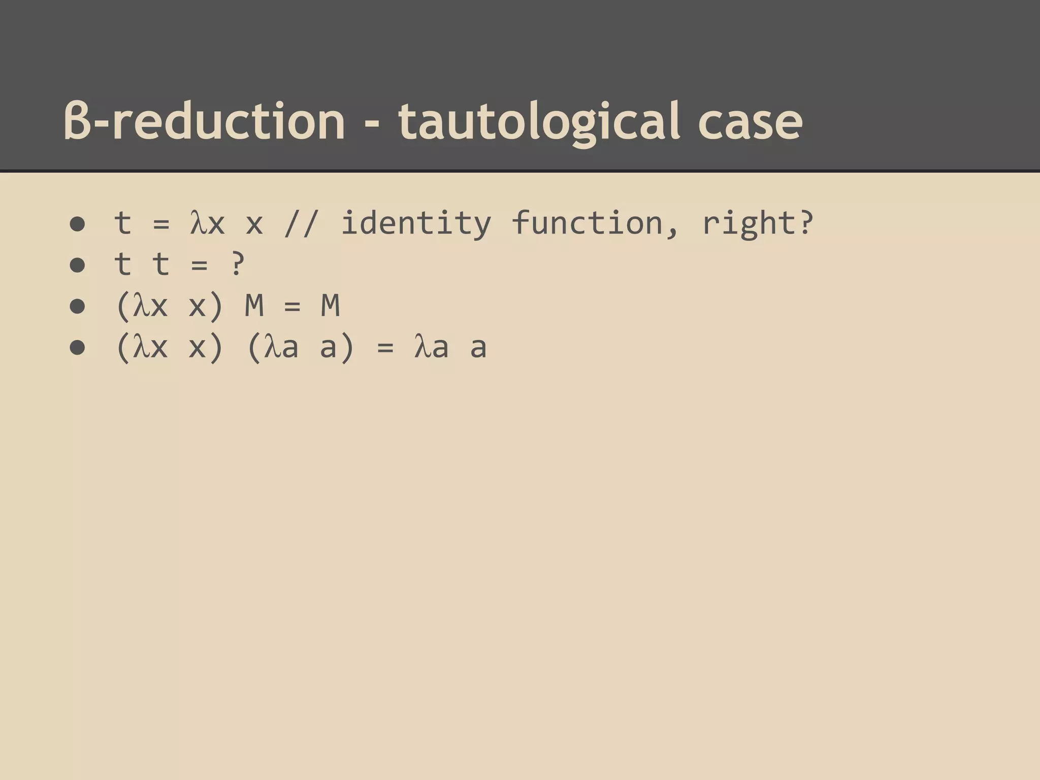 β-reduction - tautological case
●
●
●
●

t =
t t
(λx
(λx

λx x // identity function, right?
= ?
x) M = M
x) (λa a) = λa a

 