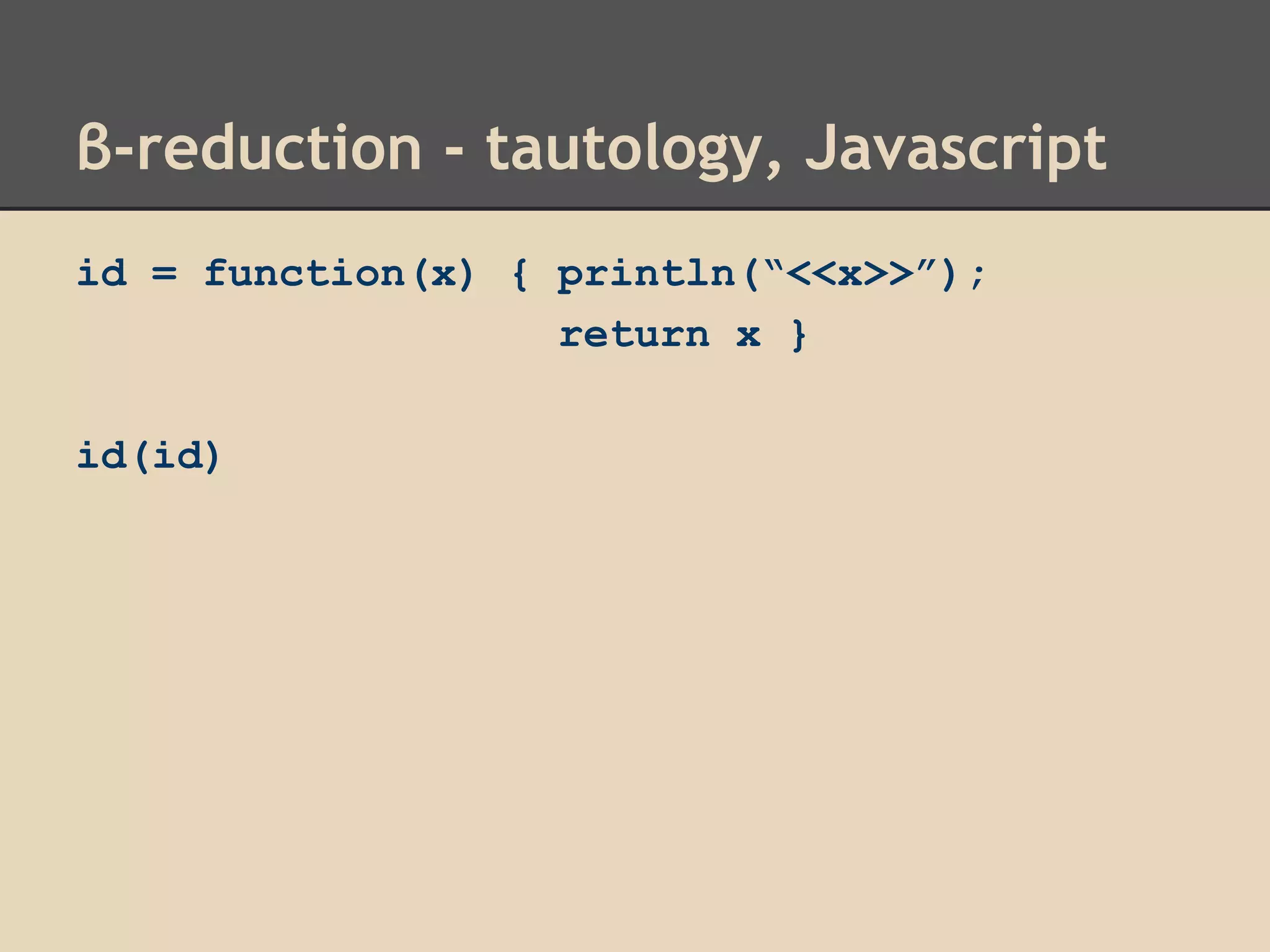 β-reduction - tautology, Javascript
id = function(x) { println(“<<x>>”);
return x }
id(id)

 