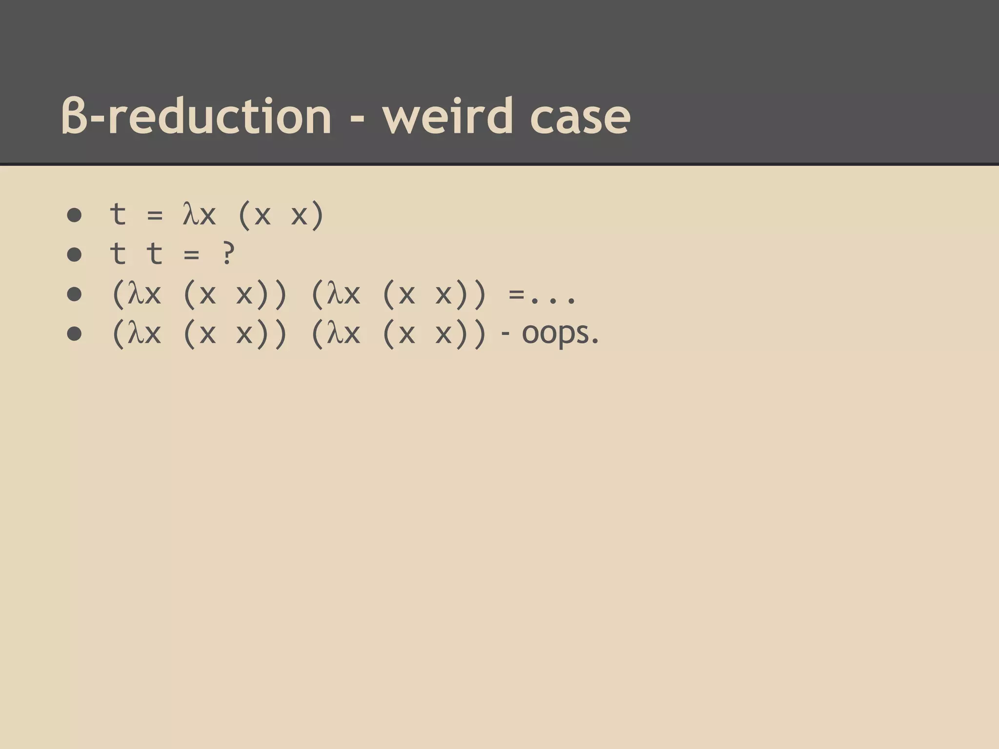 β-reduction - weird case
●
●
●
●

t =
t t
(λx
(λx

λx (x x)
= ?
(x x)) (λx (x x)) =...
(x x)) (λx (x x)) - oops.

 