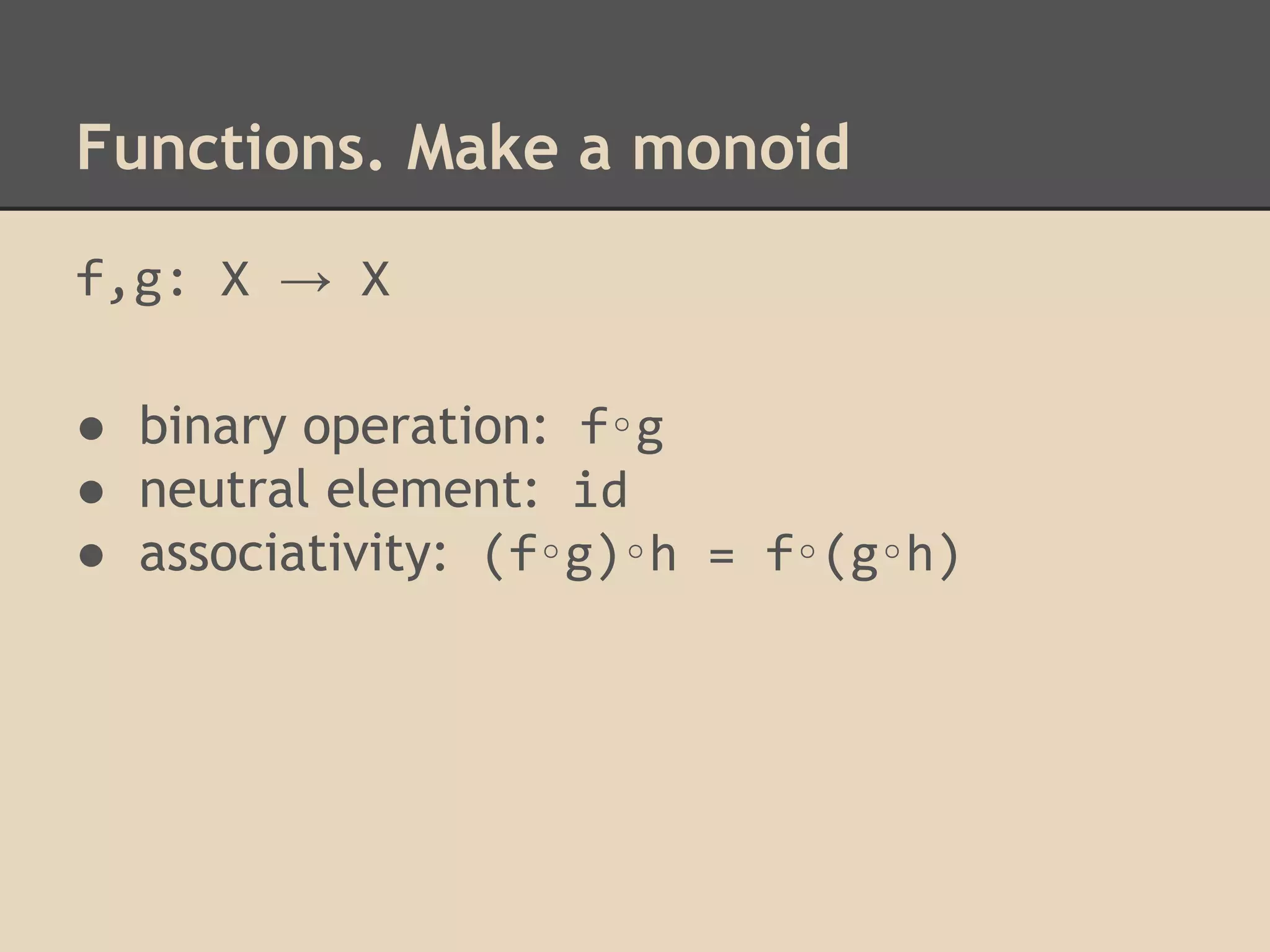 Functions. Make a monoid
f,g: X → X
● binary operation: f∘g
● neutral element: id
● associativity: (f∘g)∘h = f∘(g∘h)

 