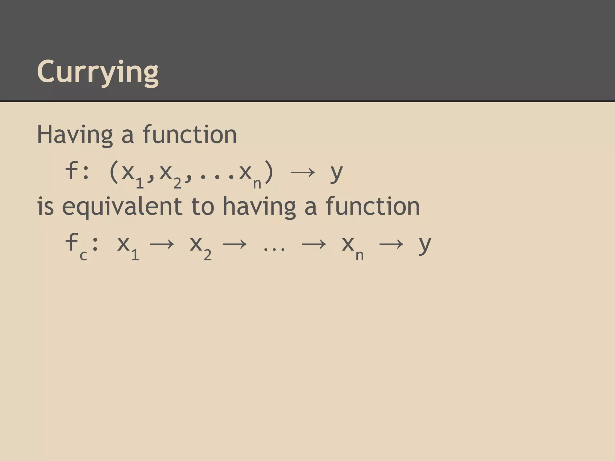 Currying
Having a function
f: (x1,x2,...xn) → y
is equivalent to having a function
f c: x 1 → x 2 → … → x n → y

 