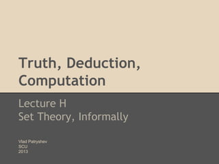 Truth, Deduction,
Computation
Lecture H
Set Theory, Informally
Vlad Patryshev
SCU
2013

 