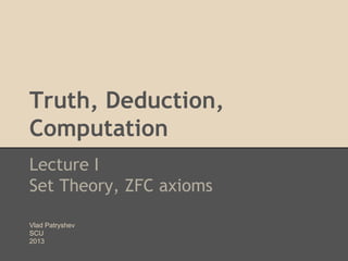 Truth, Deduction,
Computation
Lecture I
Set Theory, ZFC axioms
Vlad Patryshev
SCU
2013

 