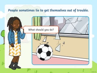 People sometimes lie to get themselves out of trouble.
What should you do?
 