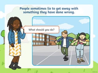 People sometimes lie to get away with
something they have done wrong.
What should you do?
 