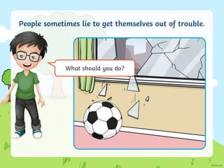 People sometimes lie to get themselves out of trouble.
What should you do?
 