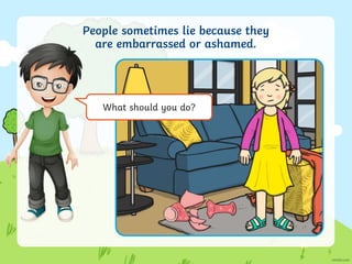 People sometimes lie because they
are embarrassed or ashamed.
What should you do?
 