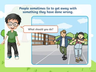 People sometimes lie to get away with
something they have done wrong.
What should you do?
 