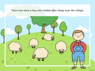 There was once a boy who looked after sheep near the village.
 