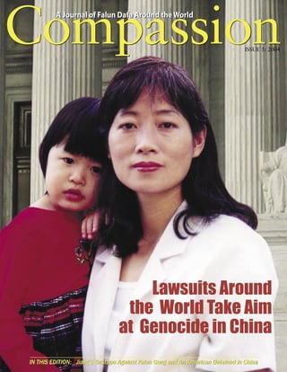 Compassion
         A Journal of Falun Dafa Around the World


                                                                                ISSUE 5: 2004




                                     Lawsuits Around
                                  the World Take Aim
                                 at Genocide in China
IN THIS EDITION: Jiang’s Gestapo Against Falun Gong and An American Detained in China