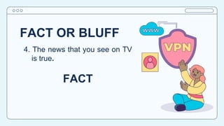 FACT OR BLUFF
4. The news that you see on TV
is true.
FACT
 
