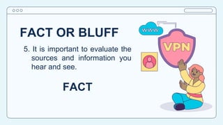 FACT OR BLUFF
5. It is important to evaluate the
sources and information you
hear and see.
FACT
 