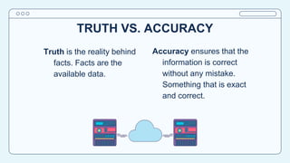 TRUTH VS. ACCURACY
Accuracy ensures that the
information is correct
without any mistake.
Something that is exact
and correct.
Truth is the reality behind
facts. Facts are the
available data.
 