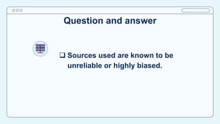 Question and answer
 Sources used are known to be
unreliable or highly biased.
 
