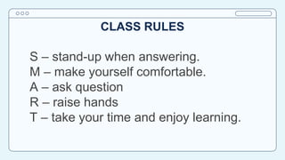 CLASS RULES
S – stand-up when answering.
M – make yourself comfortable.
A – ask question
R – raise hands
T – take your time and enjoy learning.
 