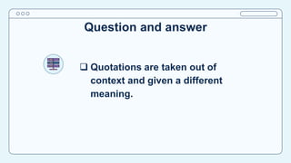 Question and answer
 Quotations are taken out of
context and given a different
meaning.
 