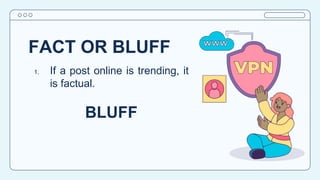 FACT OR BLUFF
1. If a post online is trending, it
is factual.
BLUFF
 