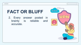 FACT OR BLUFF
2. Every answer posted in
brainly is reliable and
accurate.
 