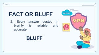 FACT OR BLUFF
2. Every answer posted in
brainly is reliable and
accurate.
BLUFF
 
