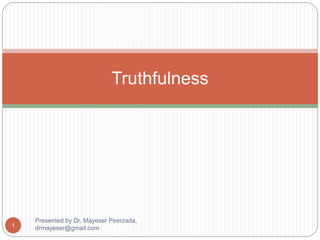 Truthfulness
Presented by Dr. Mayeser Peerzada,
drmayeser@gmail.com
1
 
