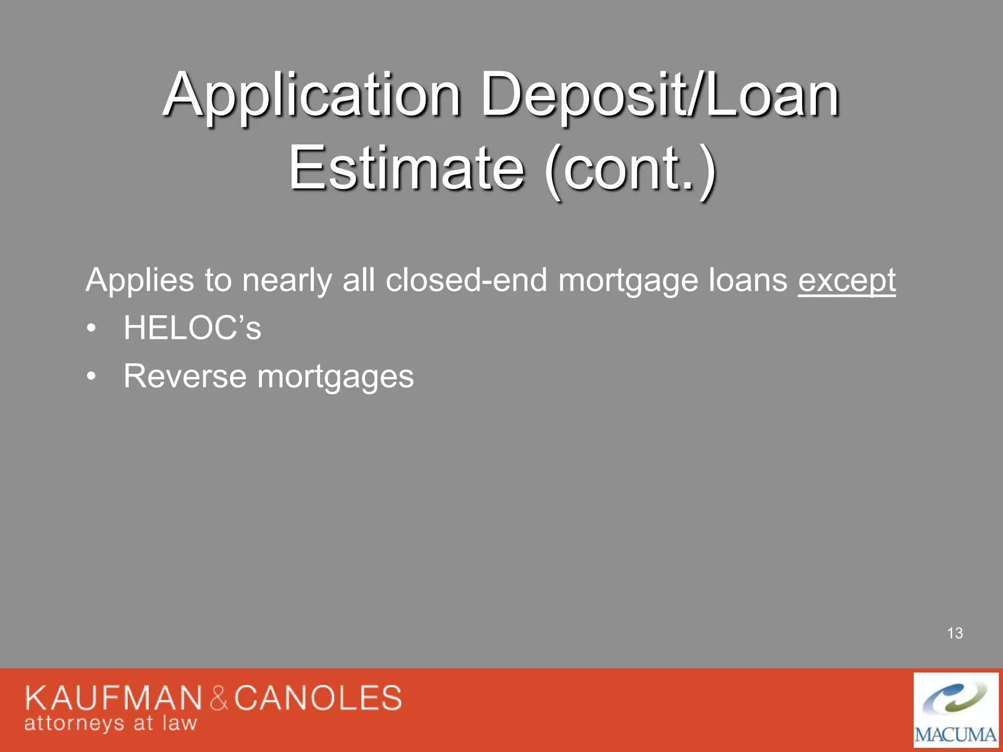 13 
Application Deposit/Loan 
Estimate (cont.) 
Applies to nearly all closed-end mortgage loans except 
• HELOC’s 
• Reverse mortgages 
 