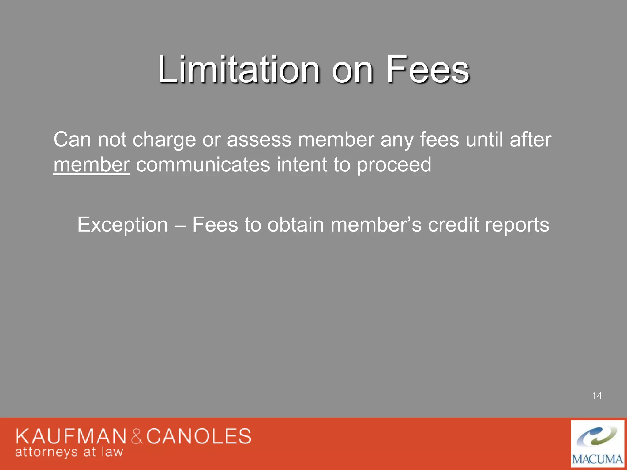 14 
Limitation on Fees 
Can not charge or assess member any fees until after 
member communicates intent to proceed 
Exception – Fees to obtain member’s credit reports 
 