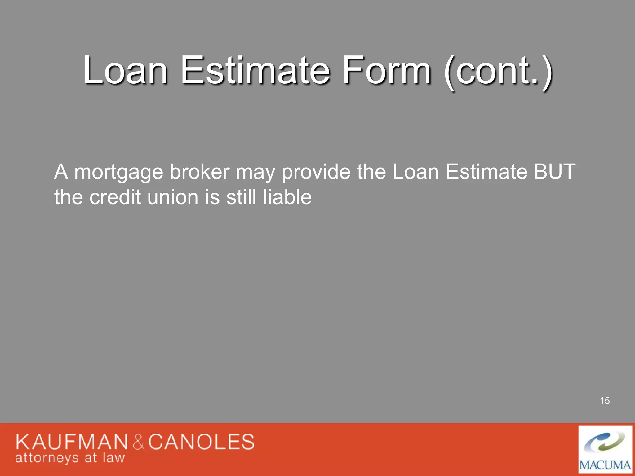 15 
Loan Estimate Form (cont.) 
A mortgage broker may provide the Loan Estimate BUT 
the credit union is still liable 
 