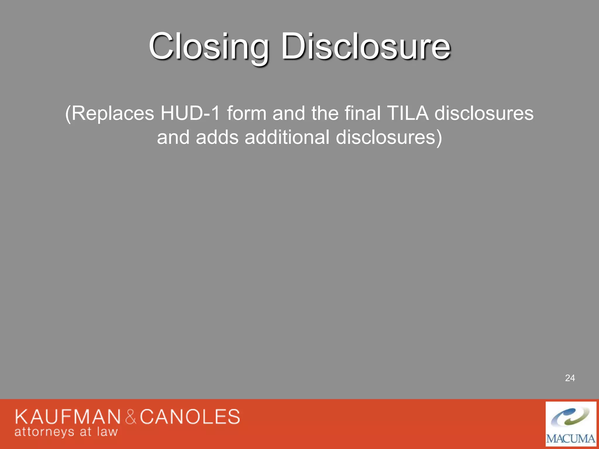 24 
Closing Disclosure 
(Replaces HUD-1 form and the final TILA disclosures 
and adds additional disclosures) 
 