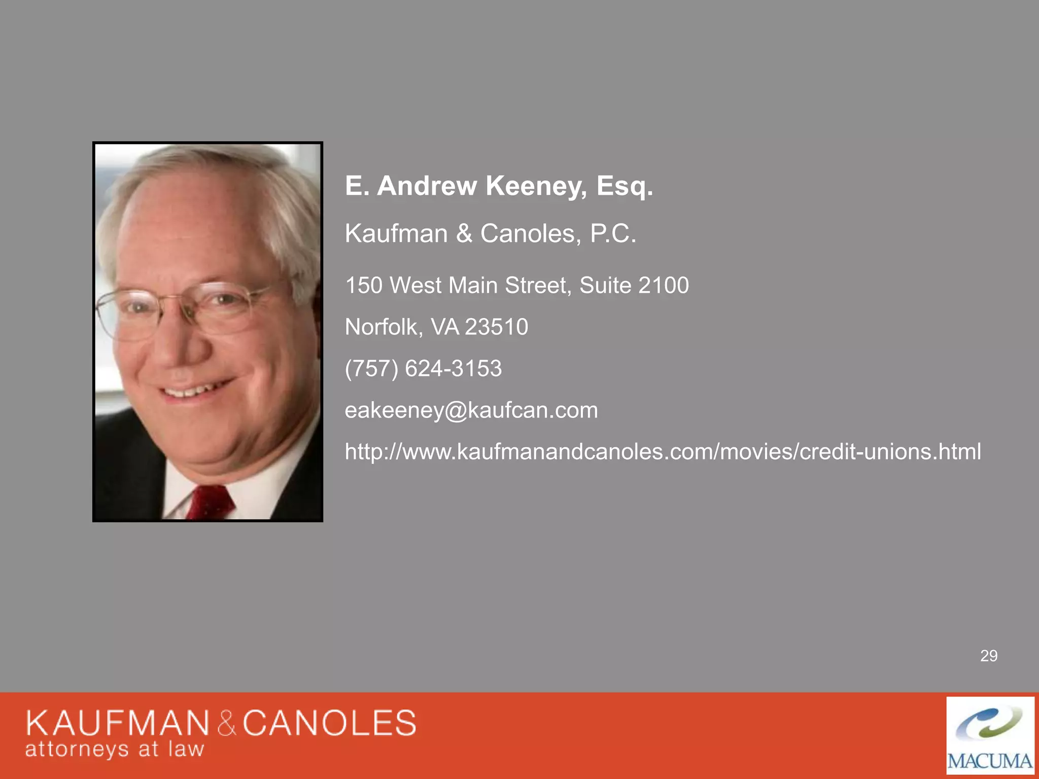 29 
E. Andrew Keeney, Esq. 
Kaufman & Canoles, P.C. 
150 West Main Street, Suite 2100 
Norfolk, VA 23510 
(757) 624-3153 
eakeeney@kaufcan.com 
http://www.kaufmanandcanoles.com/movies/credit-unions.html 
