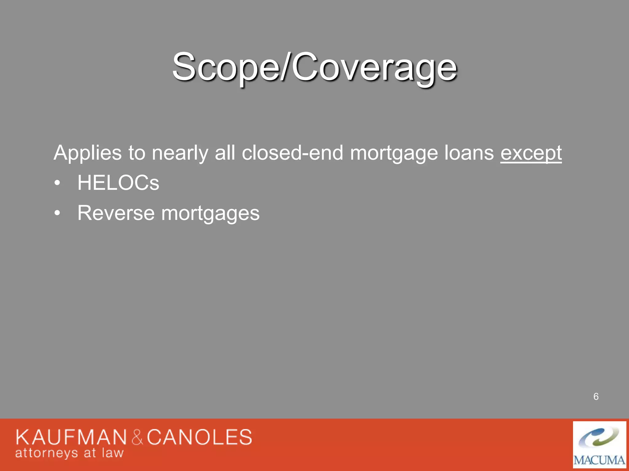 6 
Scope/Coverage 
Applies to nearly all closed-end mortgage loans except 
• HELOCs 
• Reverse mortgages 
 
