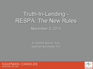 1 
Truth-In-Lending - 
RESPA: The New Rules 
November 3, 2014 
E. Andrew Keeney, Esq. 
Kaufman & Canoles, P.C. 
 