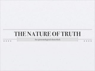 THE NATURE OF TRUTH
     An epistemological clusterfuck
 