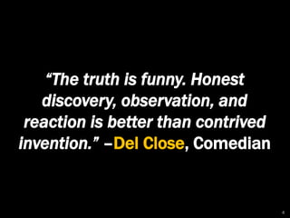 “The truth is funny. Honest 
discovery, observation, and 
reaction is better than contrived 
invention.” –Del Close, Comed...