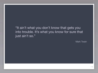 “It ain’t what you don’t know that gets you
into trouble. It’s what you know for sure that
just ain’t so.”
                                         Mark Twain




                                                      118
 