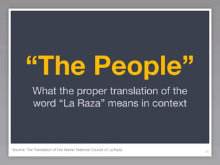 “The People”
           What the proper translation of the
           word “La Raza” means in context



Source: The Translation of Our Name: National Council of La Raza   18
 