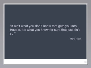 “It ain’t what you don’t know that gets you into
trouble. It’s what you know for sure that just ain’t
so.”
Mark Twain

135

 
