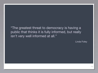 “The greatest threat to democracy is having a
public that thinks it is fully informed, but really
isn’t very well informed at all.”
Linda Foley

152

 