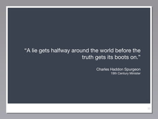 “A lie gets halfway around the world before the
truth gets its boots on.”
Charles Haddon Spurgeon
19th Century Minister

20

 