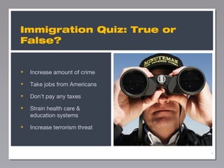 Immigration Quiz: True or
False?

Increase amount of crime
Take jobs from Americans
Don’t pay any taxes
Strain health care &
education systems
Increase terrorism threat

4

 