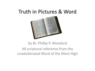 Truth in Pictures & Word

by Br. Phillip P. Woodard
All scriptural reference from the
unadulterated Word of the Most High

 