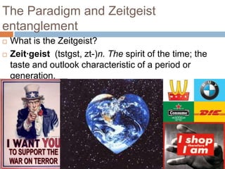 The Paradigm and Zeitgeist
entanglement
   What is the Zeitgeist?
   Zeit·geist (tstgst, zt-)n. The spirit of the time; the
    taste and outlook characteristic of a period or
    generation.
 