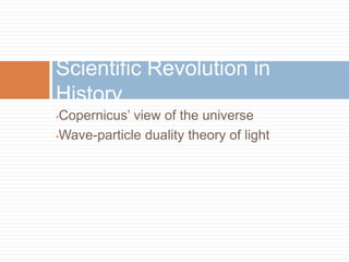 Scientific Revolution in
History
•Copernicus‘ view of the universe
•Wave-particle duality theory of light
 